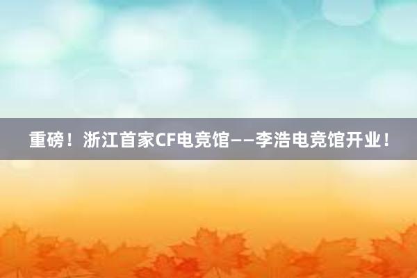 重磅！浙江首家CF电竞馆——李浩电竞馆开业！