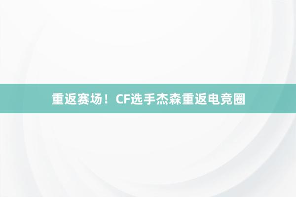 重返赛场！CF选手杰森重返电竞圈