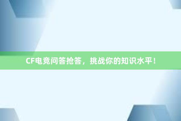 CF电竞问答抢答，挑战你的知识水平！