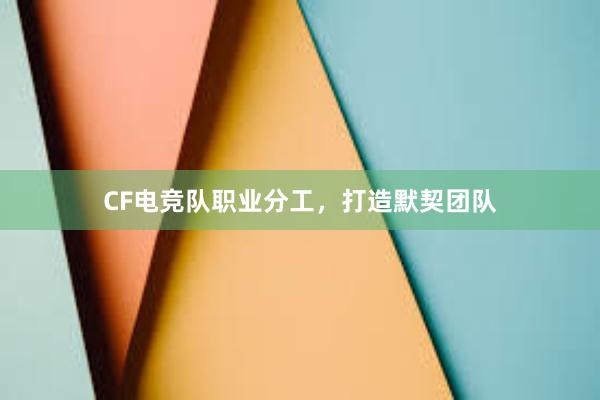 CF电竞队职业分工，打造默契团队