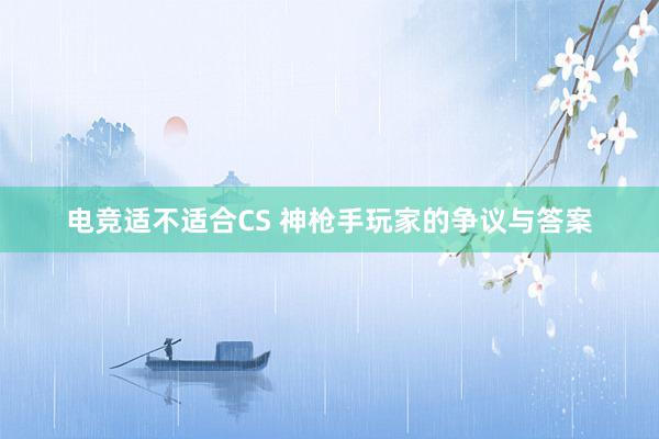 电竞适不适合CS 神枪手玩家的争议与答案