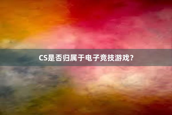 CS是否归属于电子竞技游戏？