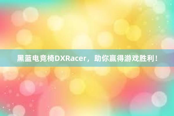 黑蓝电竞椅DXRacer，助你赢得游戏胜利！