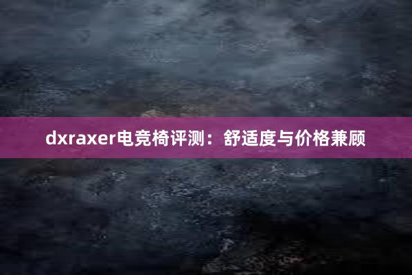 dxraxer电竞椅评测：舒适度与价格兼顾