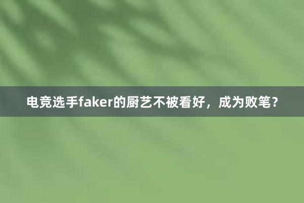 电竞选手faker的厨艺不被看好，成为败笔？