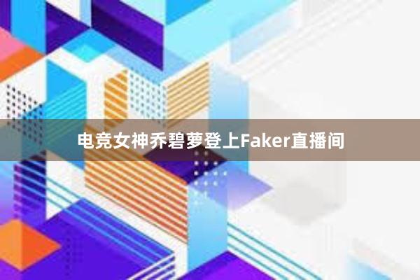 电竞女神乔碧萝登上Faker直播间