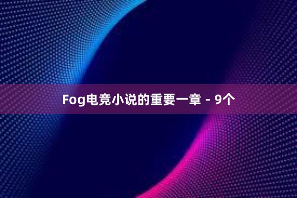 Fog电竞小说的重要一章 - 9个