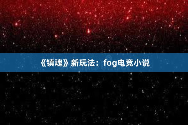 《镇魂》新玩法：fog电竞小说