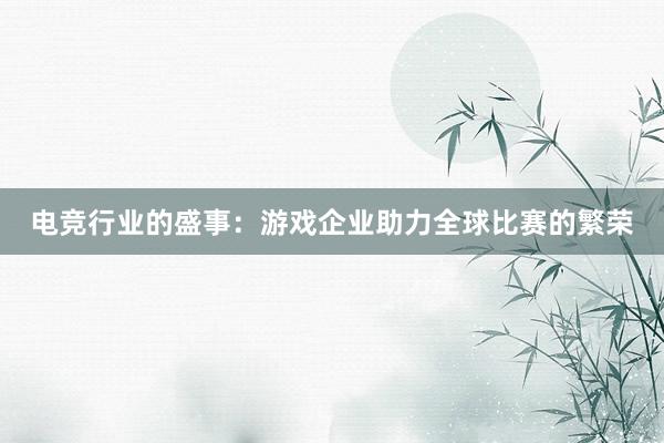 电竞行业的盛事：游戏企业助力全球比赛的繁荣