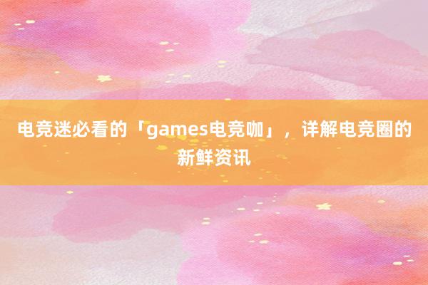 电竞迷必看的「games电竞咖」，详解电竞圈的新鲜资讯