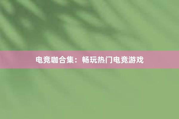 电竞咖合集：畅玩热门电竞游戏