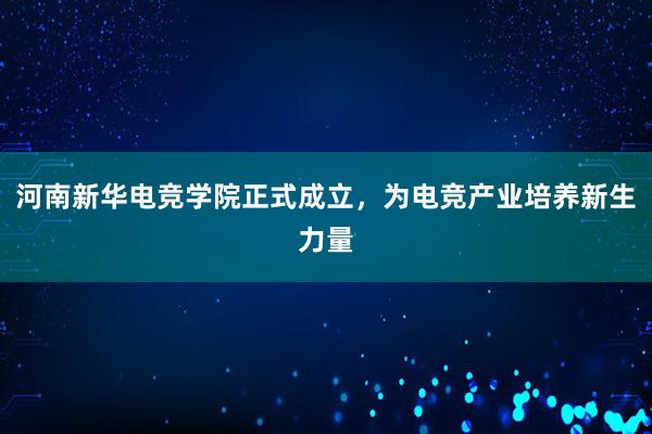 河南新华电竞学院正式成立，为电竞产业培养新生力量