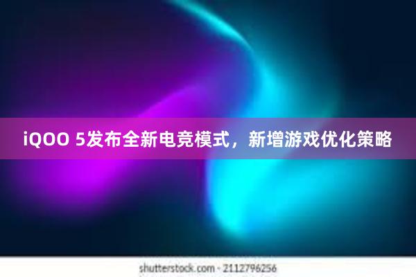 iQOO 5发布全新电竞模式，新增游戏优化策略