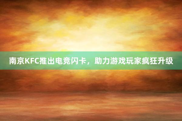 南京KFC推出电竞闪卡，助力游戏玩家疯狂升级