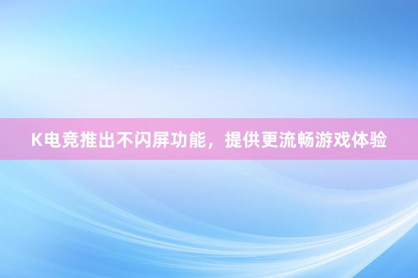 K电竞推出不闪屏功能，提供更流畅游戏体验