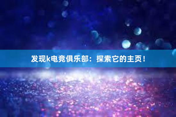 发现k电竞俱乐部：探索它的主页！