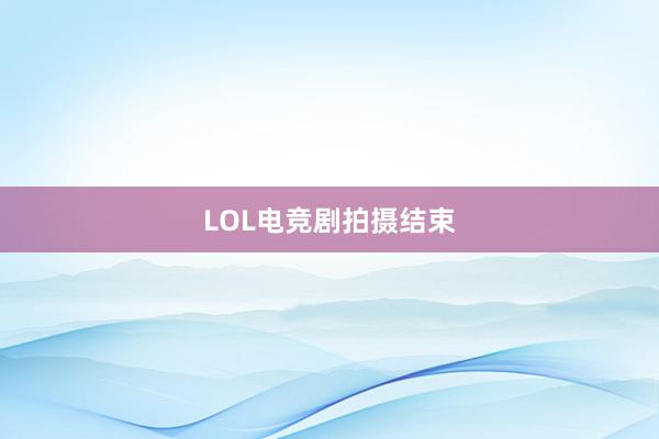 LOL电竞剧拍摄结束