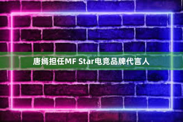 唐嫣担任MF Star电竞品牌代言人