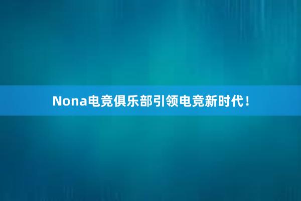 Nona电竞俱乐部引领电竞新时代！