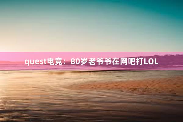 quest电竞：80岁老爷爷在网吧打LOL