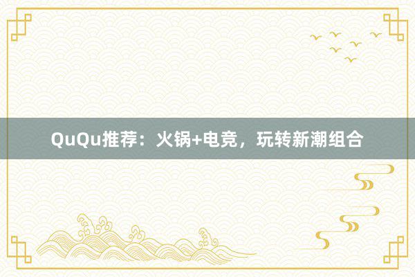 QuQu推荐：火锅+电竞，玩转新潮组合