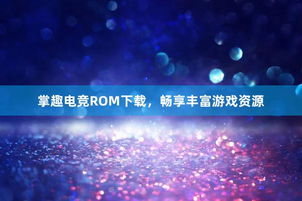 掌趣电竞ROM下载，畅享丰富游戏资源