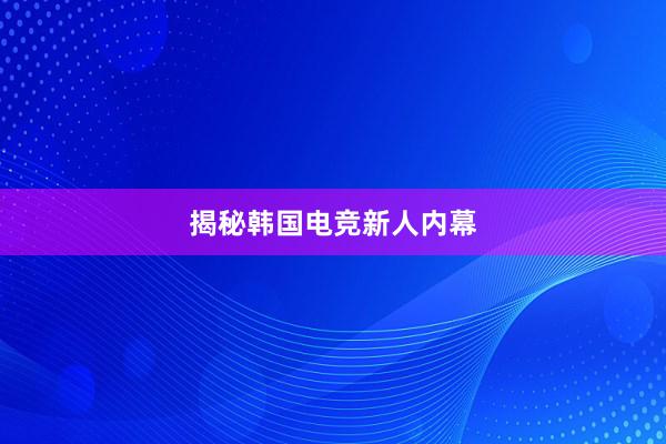 揭秘韩国电竞新人内幕