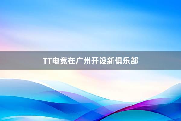 TT电竞在广州开设新俱乐部