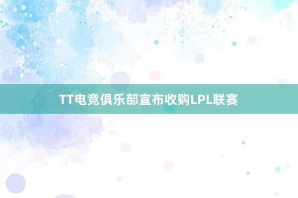 TT电竞俱乐部宣布收购LPL联赛