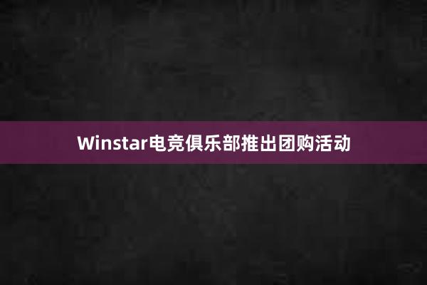 Winstar电竞俱乐部推出团购活动