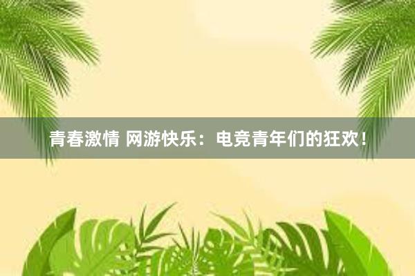 青春激情 网游快乐：电竞青年们的狂欢！