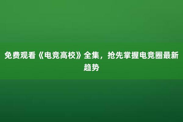 免费观看《电竞高校》全集，抢先掌握电竞圈最新趋势