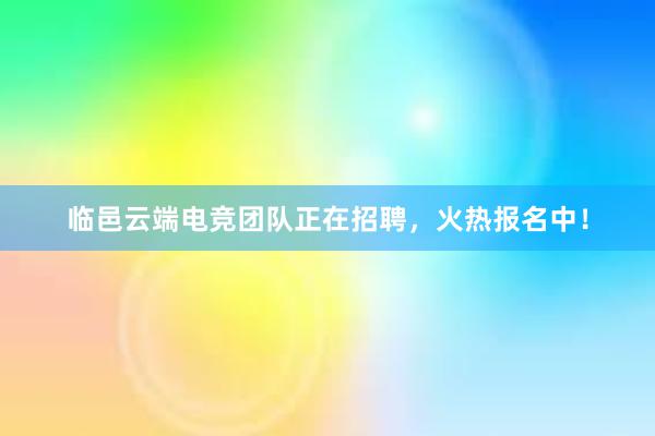 临邑云端电竞团队正在招聘，火热报名中！