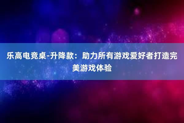 乐高电竞桌-升降款：助力所有游戏爱好者打造完美游戏体验