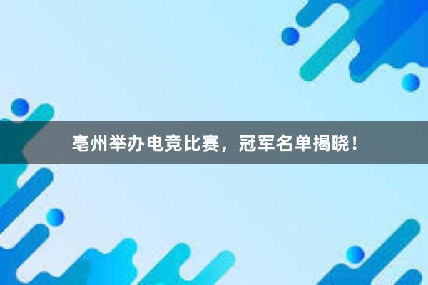 亳州举办电竞比赛，冠军名单揭晓！