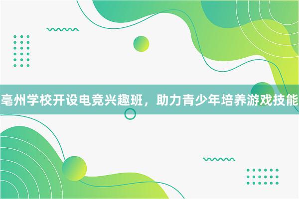 亳州学校开设电竞兴趣班，助力青少年培养游戏技能