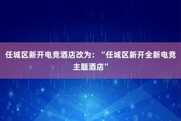 任城区新开电竞酒店改为：“任城区新开全新电竞主题酒店”