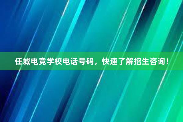 任城电竞学校电话号码，快速了解招生咨询！