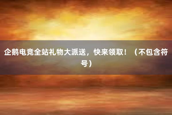 企鹅电竞全站礼物大派送，快来领取！（不包含符号）