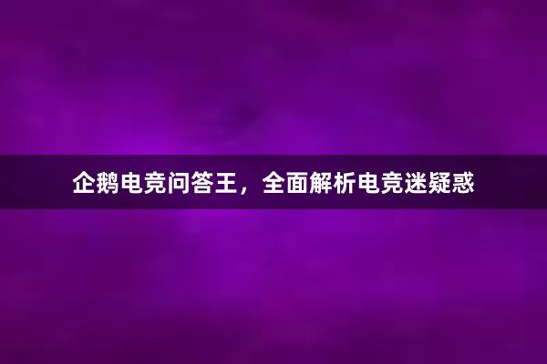 企鹅电竞问答王，全面解析电竞迷疑惑