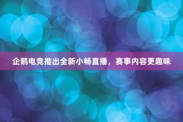 企鹅电竞推出全新小畅直播，赛事内容更趣味