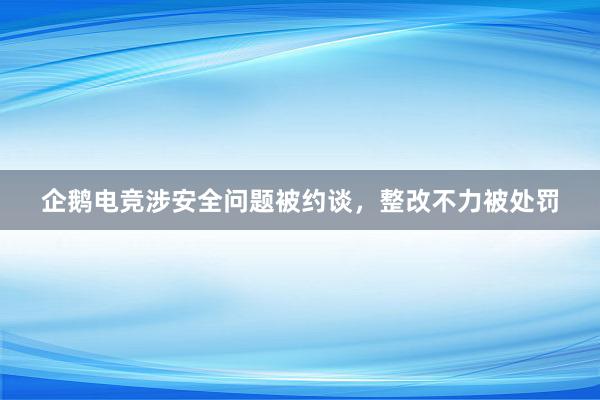 企鹅电竞涉安全问题被约谈，整改不力被处罚