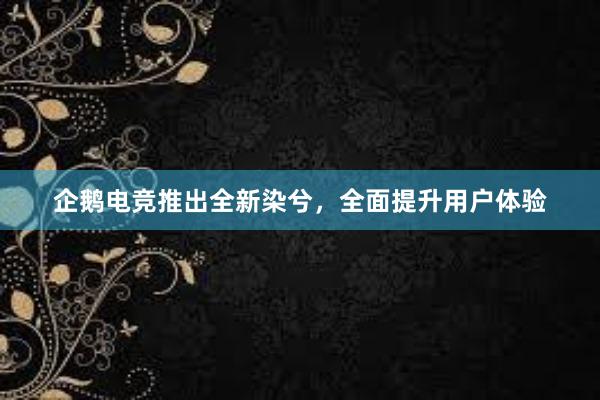 企鹅电竞推出全新染兮，全面提升用户体验