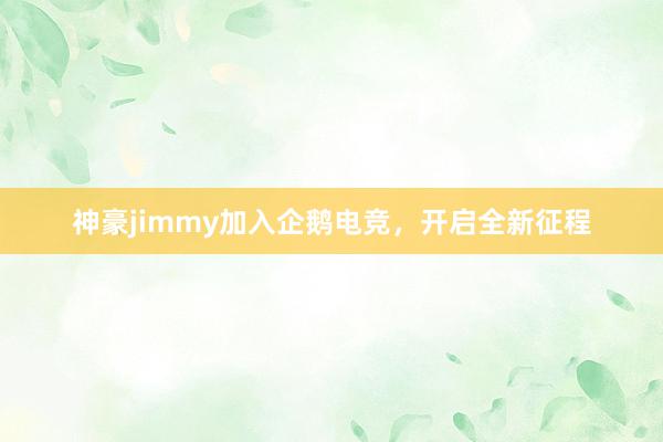 神豪jimmy加入企鹅电竞，开启全新征程