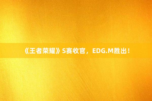 《王者荣耀》S赛收官，EDG.M胜出！