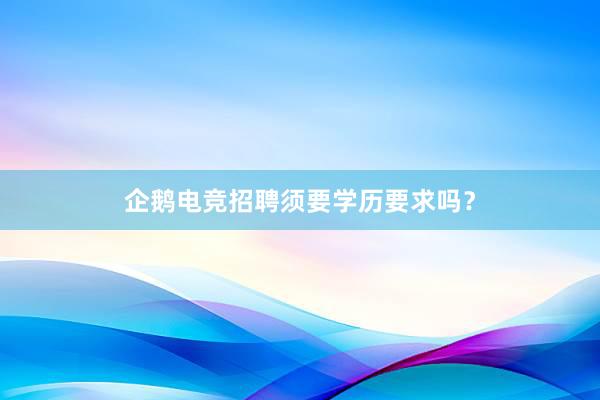 企鹅电竞招聘须要学历要求吗？