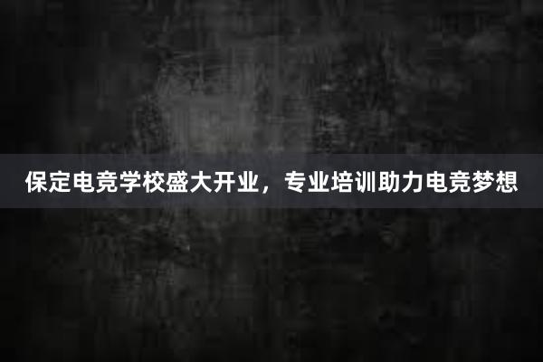 保定电竞学校盛大开业，专业培训助力电竞梦想