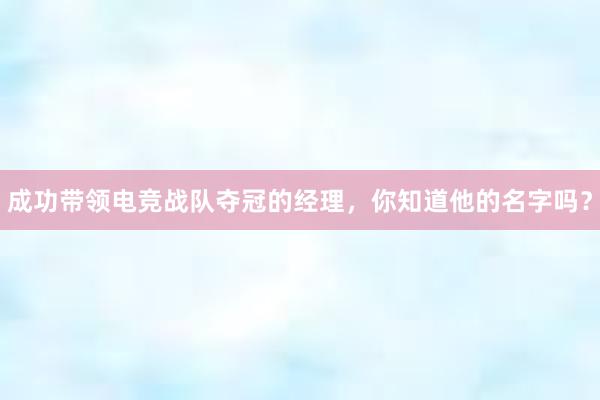 成功带领电竞战队夺冠的经理，你知道他的名字吗？