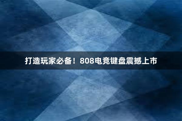 打造玩家必备！808电竞键盘震撼上市