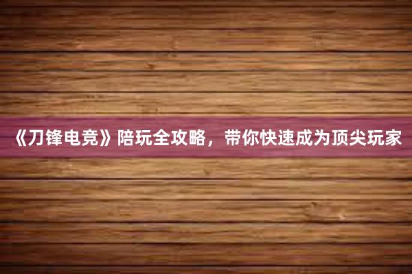 《刀锋电竞》陪玩全攻略，带你快速成为顶尖玩家